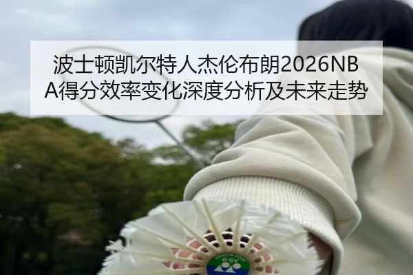 波士顿凯尔特人杰伦布朗2026NBA得分效率变化深度分析及未来走势