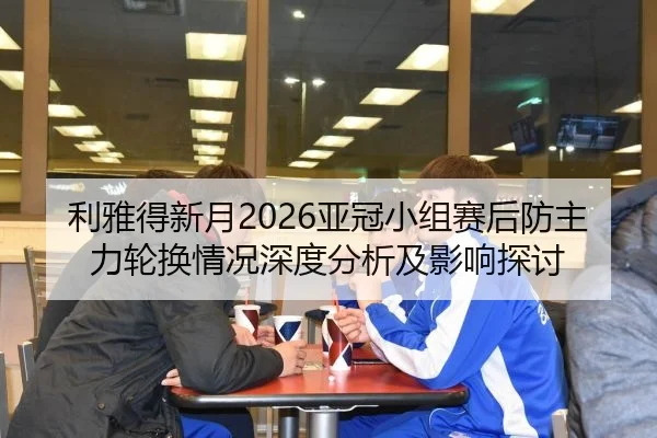 利雅得新月2026亚冠小组赛后防主力轮换情况深度分析及影响探讨