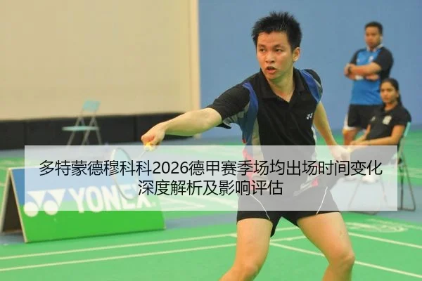 多特蒙德穆科科2026德甲赛季场均出场时间变化深度解析及影响评估