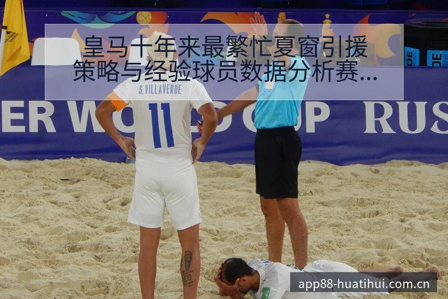皇马十年来最繁忙夏窗引援策略与经验球员数据分析赛程前瞻解 - 华体会体育APP