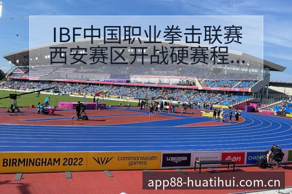 IBF中国职业拳击联赛西安赛区开战硬赛程节点与看点分析前 - 华体会体育APP