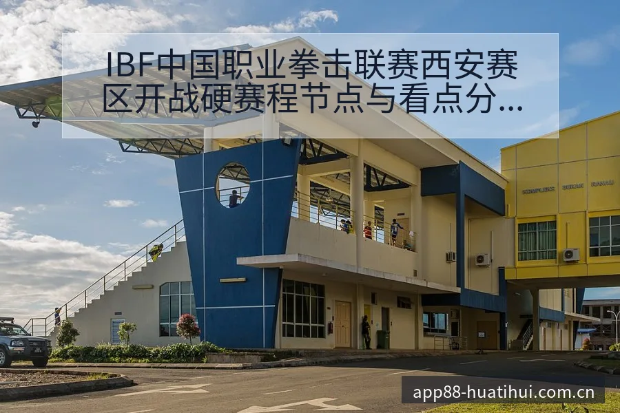 IBF中国职业拳击联赛西安赛区开战硬赛程节点与看点分析前 - 华体会体育APP