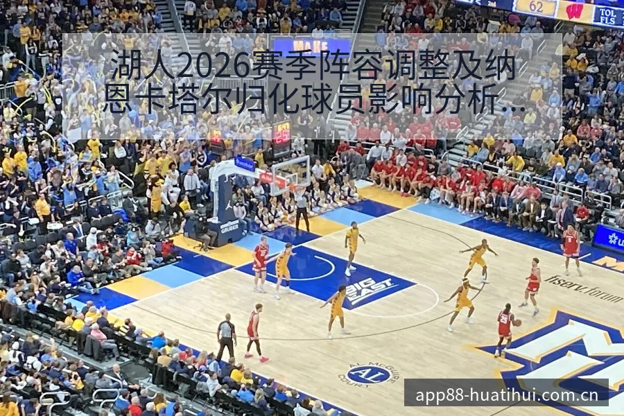 湖人2026赛季阵容调整及纳恩卡塔尔归化球员影响分析：签 - 华体会体育APP