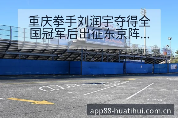 重庆拳手刘润宇夺得全国冠军后出征东京阵容调整对项目格局影 - 华体会体育APP