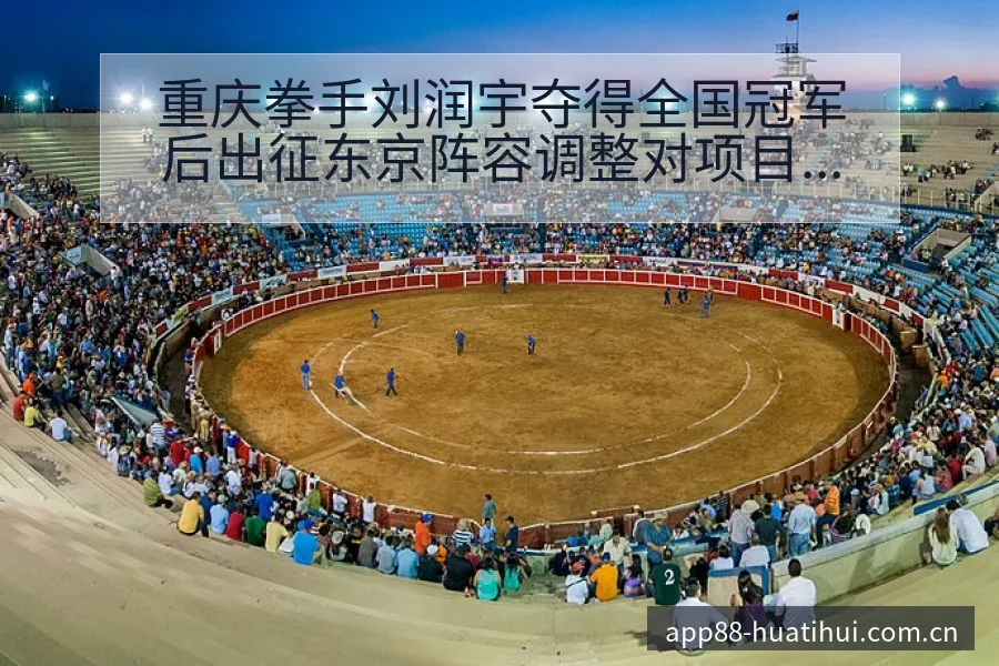 重庆拳手刘润宇夺得全国冠军后出征东京阵容调整对项目格局影 - 华体会体育APP