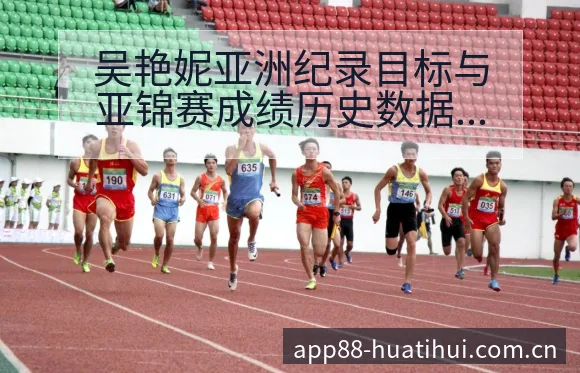 吴艳妮亚洲纪录目标与亚锦赛成绩历史数据分析深度回顾 - 华体会体育APP